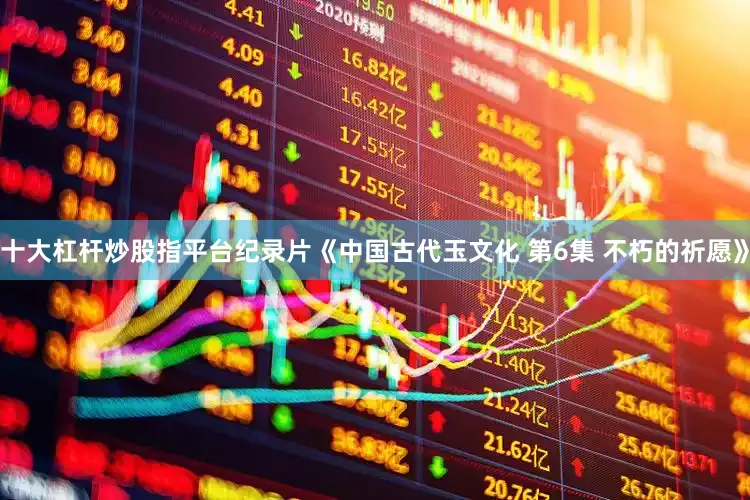 十大杠杆炒股指平台纪录片《中国古代玉文化 第6集 不朽的祈愿》