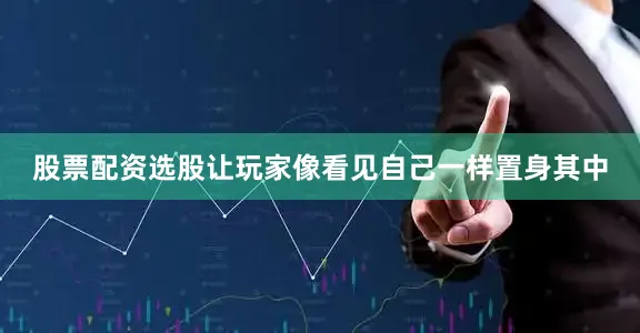 股票配资选股让玩家像看见自己一样置身其中