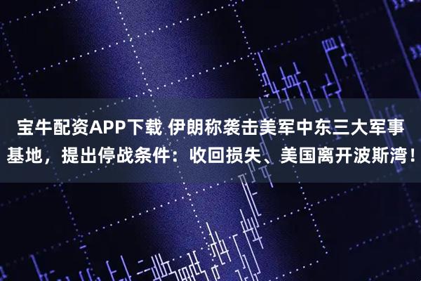 宝牛配资APP下载 伊朗称袭击美军中东三大军事基地，提出停战条件：收回损失、美国离开波斯湾！