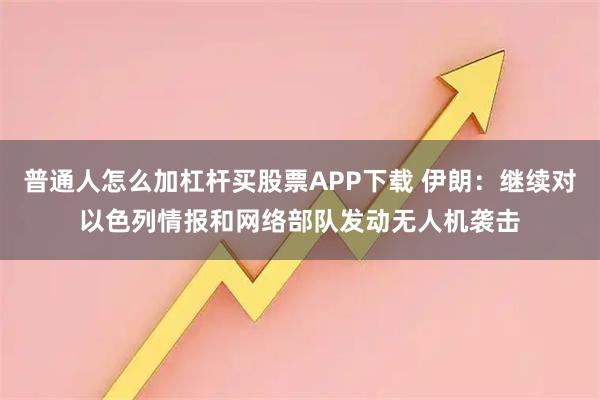 普通人怎么加杠杆买股票APP下载 伊朗：继续对以色列情报和网络部队发动无人机袭击