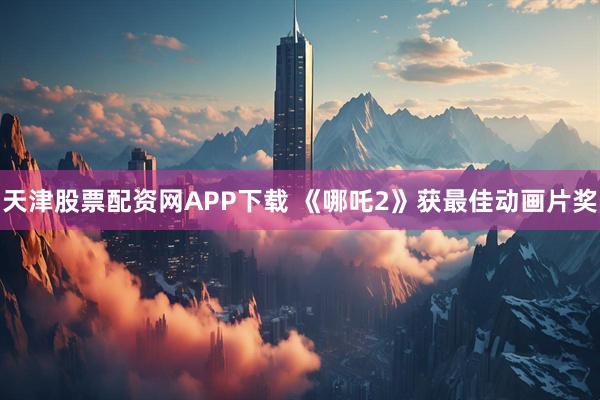 天津股票配资网APP下载 《哪吒2》获最佳动画片奖