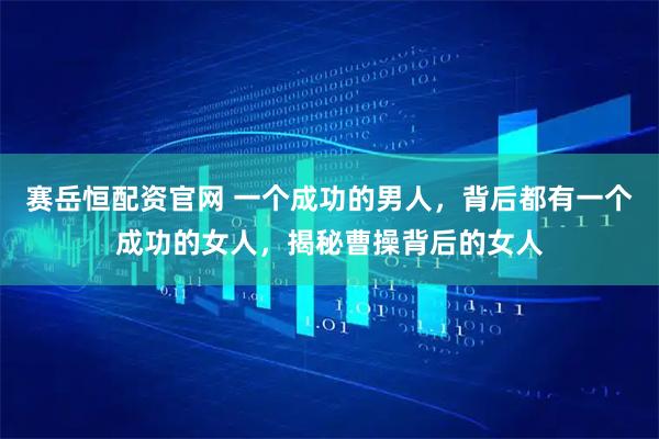 赛岳恒配资官网 一个成功的男人，背后都有一个成功的女人，揭秘曹操背后的女人