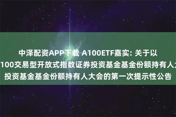 中泽配资APP下载 A100ETF嘉实: 关于以通讯方式召开嘉实中证A100交易型开放式指数证券投资基金基金份额持有人大会的第一次提示性公告