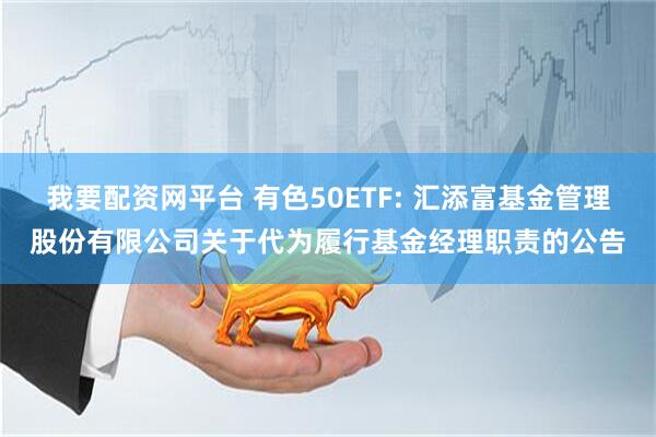 我要配资网平台 有色50ETF: 汇添富基金管理股份有限公司关于代为履行基金经理职责的公告
