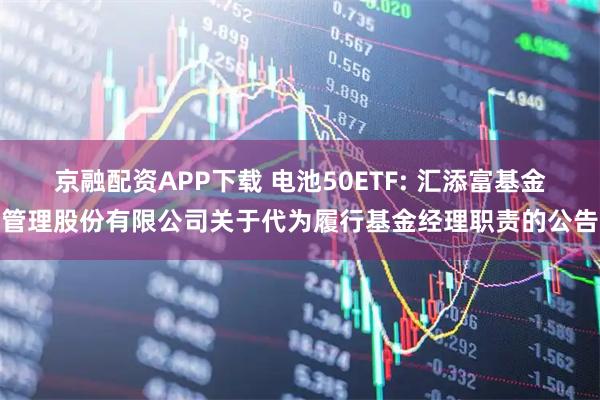 京融配资APP下载 电池50ETF: 汇添富基金管理股份有限公司关于代为履行基金经理职责的公告