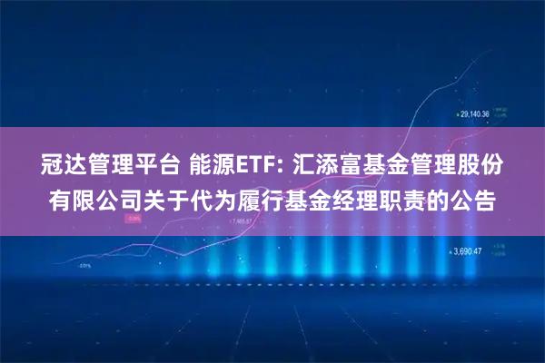 冠达管理平台 能源ETF: 汇添富基金管理股份有限公司关于代为履行基金经理职责的公告