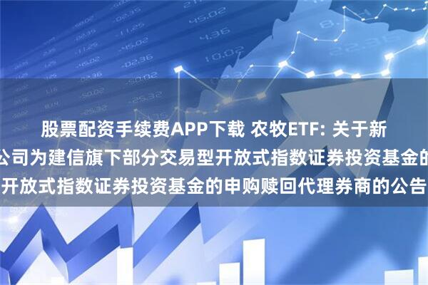 股票配资手续费APP下载 农牧ETF: 关于新增中信建投证券股份有限公司为建信旗下部分交易型开放式指数证券投资基金的申购赎回代理券商的公告