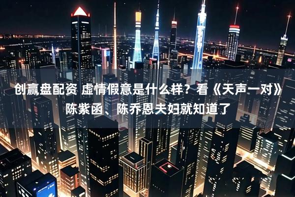 创赢盘配资 虚情假意是什么样？看《天声一对》陈紫函、陈乔恩夫妇就知道了