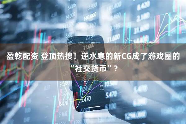 盈乾配资 登顶热搜！逆水寒的新CG成了游戏圈的“社交货币”？