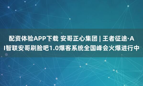 配资体验APP下载 安哥正心集团 | 王者征途·AI智联安哥刷脸吧1.0爆客系统全国峰会火爆进行中