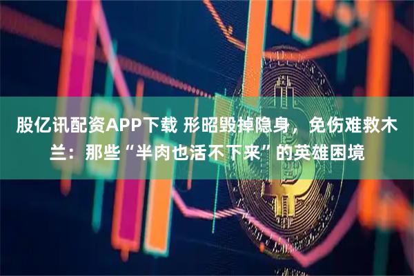 股亿讯配资APP下载 形昭毁掉隐身，免伤难救木兰：那些“半肉也活不下来”的英雄困境