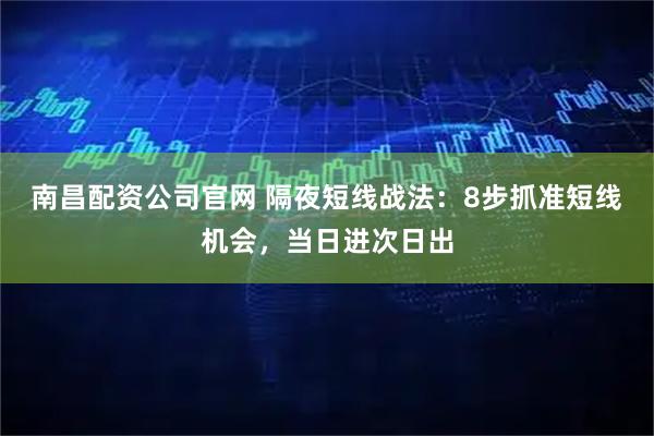 南昌配资公司官网 隔夜短线战法：8步抓准短线机会，当日进次日出