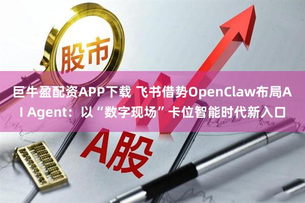 巨牛盈配资APP下载 飞书借势OpenClaw布局AI Agent：以“数字现场”卡位智能时代新入口