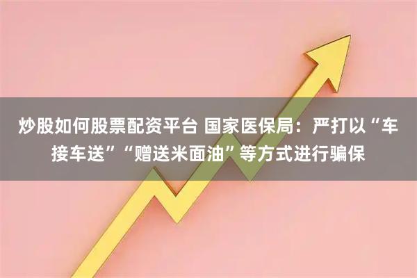 炒股如何股票配资平台 国家医保局：严打以“车接车送”“赠送米面油”等方式进行骗保