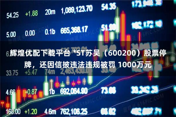 辉煌优配下载平台 *ST苏吴(600200)股票停牌,还因信披违法违规被罚 1000万元