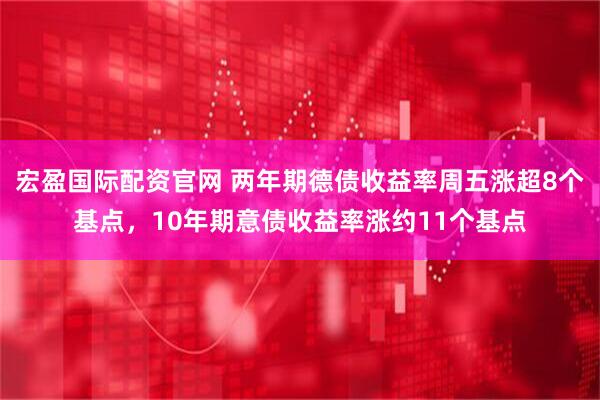 宏盈国际配资官网 两年期德债收益率周五涨超8个基点，10年期意债收益率涨约11个基点