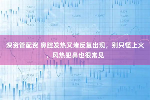 深资管配资 鼻腔发热又堵反复出现，别只怪上火，风热犯鼻也很常见