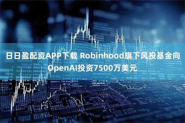 日日盈配资APP下载 Robinhood旗下风投基金向OpenAI投资7500万美元
