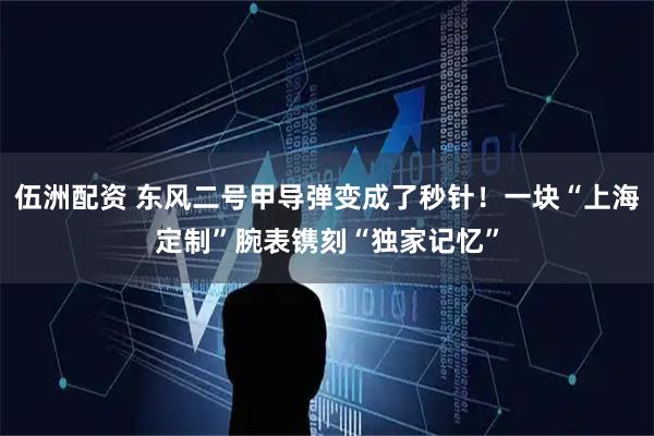 伍洲配资 东风二号甲导弹变成了秒针！一块“上海定制”腕表镌刻“独家记忆”