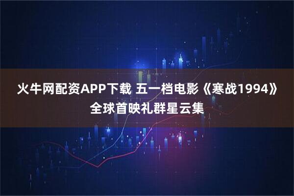 火牛网配资APP下载 五一档电影《寒战1994》全球首映礼群星云集
