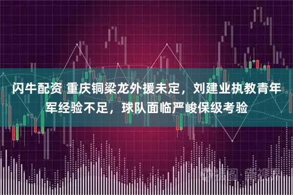 闪牛配资 重庆铜梁龙外援未定，刘建业执教青年军经验不足，球队面临严峻保级考验