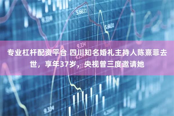 专业杠杆配资平台 四川知名婚礼主持人陈熹菲去世，享年37岁，央视曾三度邀请她
