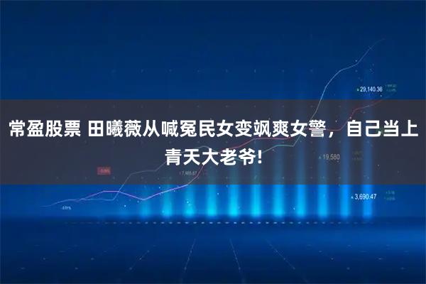 常盈股票 田曦薇从喊冤民女变飒爽女警，自己当上青天大老爷!