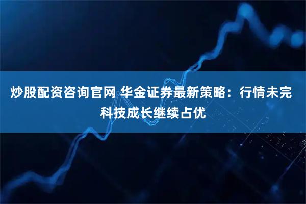 炒股配资咨询官网 华金证券最新策略：行情未完 科技成长继续占优