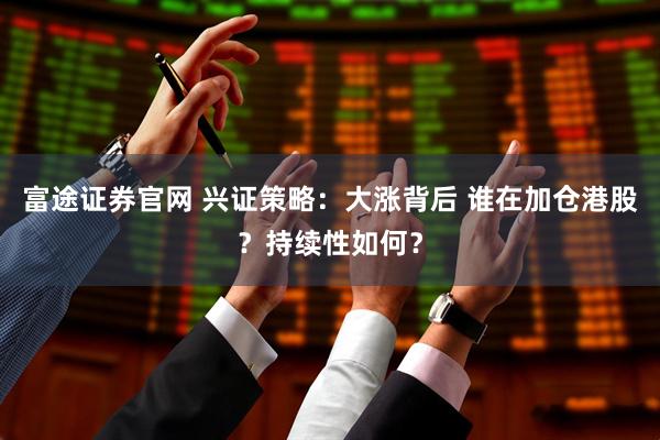 富途证券官网 兴证策略：大涨背后 谁在加仓港股？持续性如何？