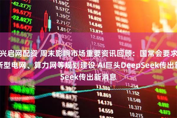 兴启网配资 周末影响市场重要资讯回顾：国常会要求加强新型电网、算力网等规划建设 AI巨头DeepSeek传出新消息