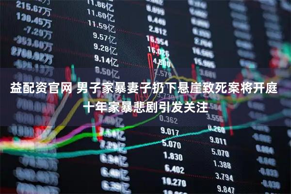 益配资官网 男子家暴妻子扔下悬崖致死案将开庭 十年家暴悲剧引发关注