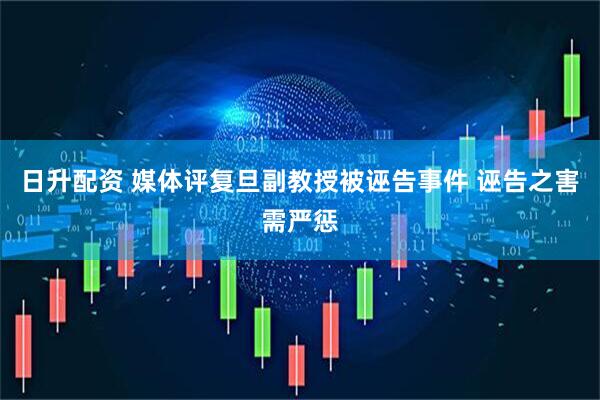 日升配资 媒体评复旦副教授被诬告事件 诬告之害需严惩