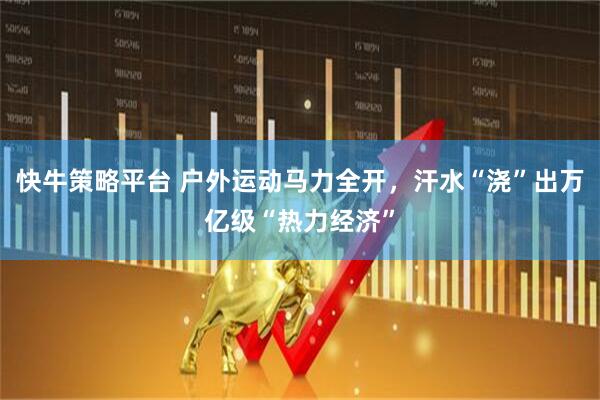 快牛策略平台 户外运动马力全开，汗水“浇”出万亿级“热力经济”