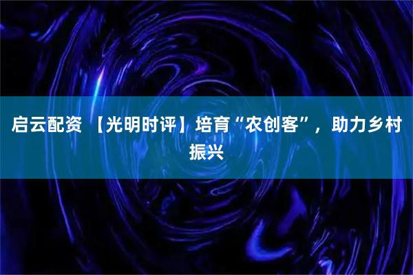 启云配资 【光明时评】培育“农创客”，助力乡村振兴