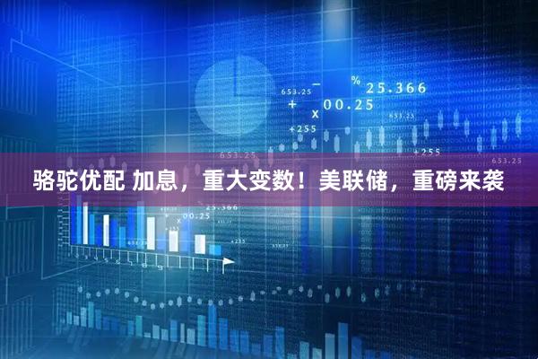 骆驼优配 加息，重大变数！美联储，重磅来袭