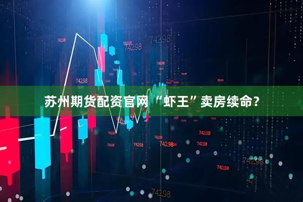 苏州期货配资官网 “虾王”卖房续命?