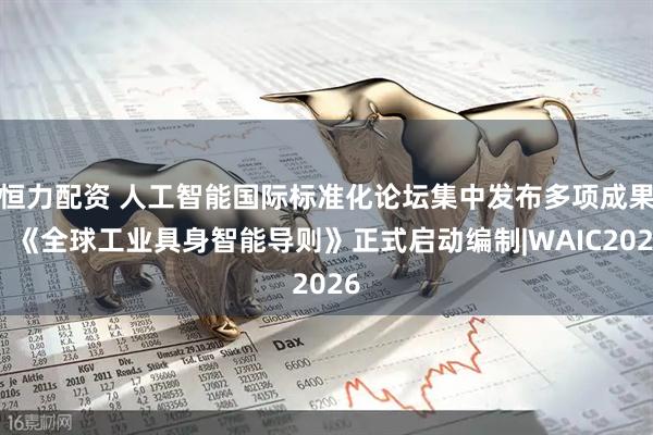 恒力配资 人工智能国际标准化论坛集中发布多项成果,《全球工业具身智能导则》正式启动编制|WAIC2026