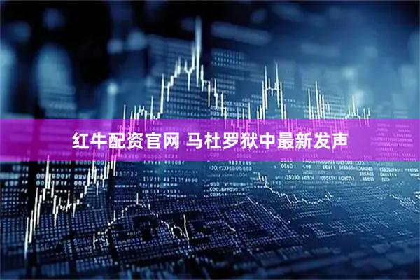 红牛配资官网 马杜罗狱中最新发声