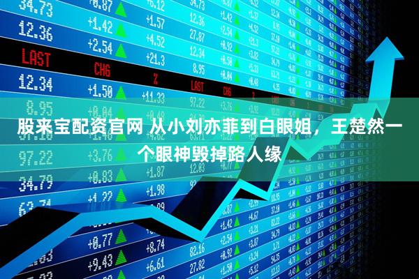 股来宝配资官网 从小刘亦菲到白眼姐，王楚然一个眼神毁掉路人缘