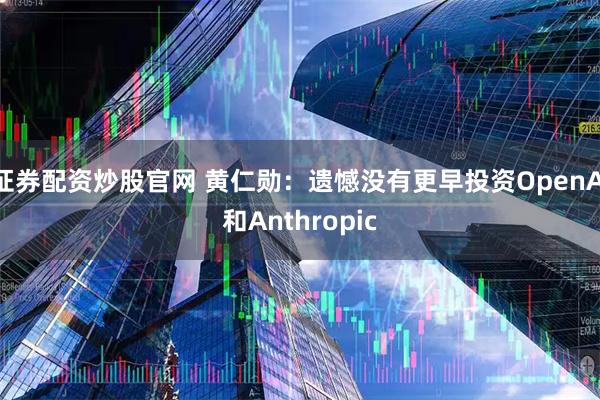 证券配资炒股官网 黄仁勋：遗憾没有更早投资OpenAI和Anthropic