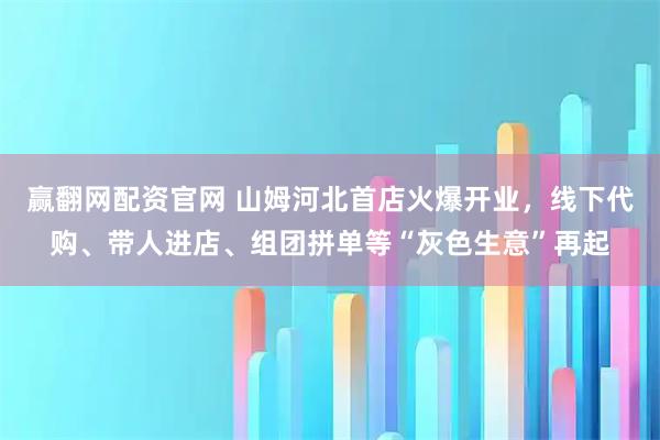 赢翻网配资官网 山姆河北首店火爆开业，线下代购、带人进店、组团拼单等“灰色生意”再起