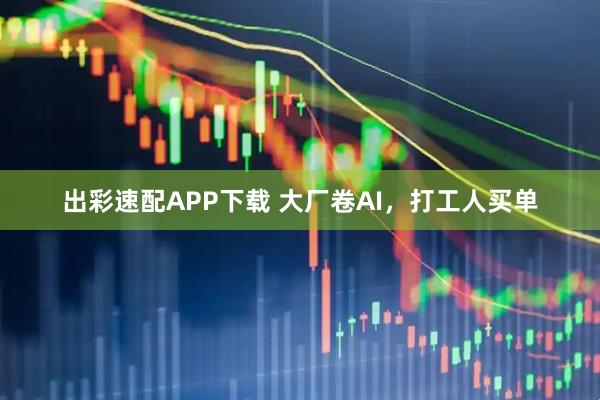 出彩速配APP下载 大厂卷AI，打工人买单