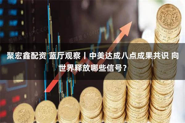 聚宏鑫配资 蓝厅观察丨中美达成八点成果共识 向世界释放哪些信号？